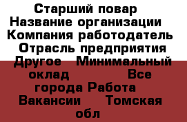 Старший повар › Название организации ­ Компания-работодатель › Отрасль предприятия ­ Другое › Минимальный оклад ­ 18 000 - Все города Работа » Вакансии   . Томская обл.